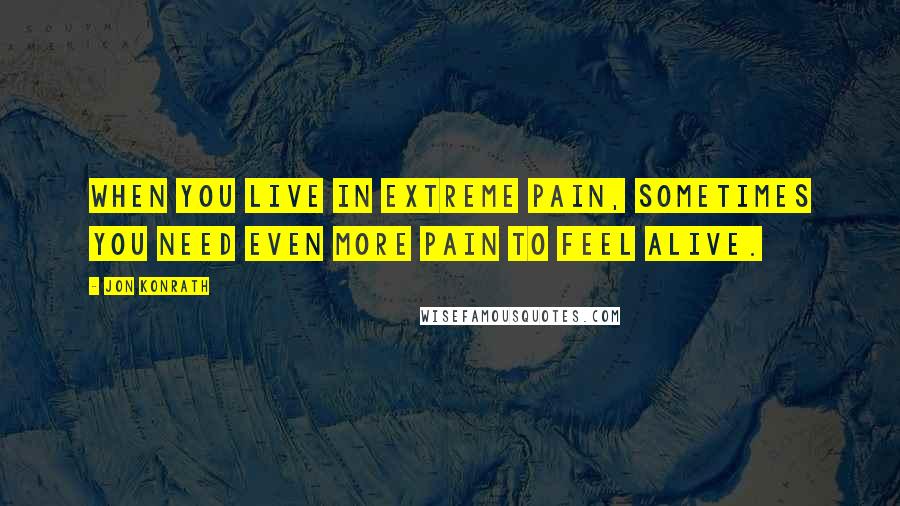 Jon Konrath Quotes: When you live in extreme pain, sometimes you need even more pain to feel alive.