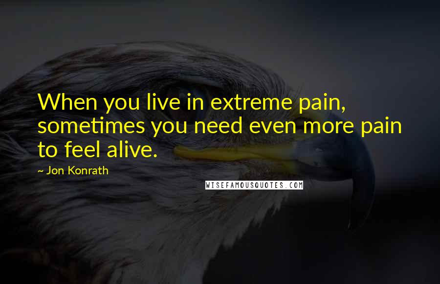 Jon Konrath Quotes: When you live in extreme pain, sometimes you need even more pain to feel alive.