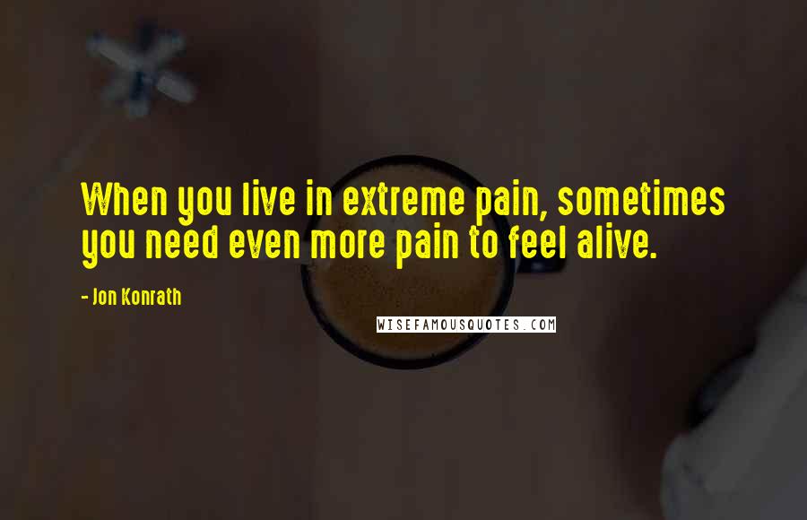 Jon Konrath Quotes: When you live in extreme pain, sometimes you need even more pain to feel alive.