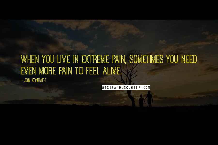 Jon Konrath Quotes: When you live in extreme pain, sometimes you need even more pain to feel alive.