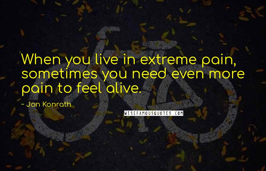 Jon Konrath Quotes: When you live in extreme pain, sometimes you need even more pain to feel alive.