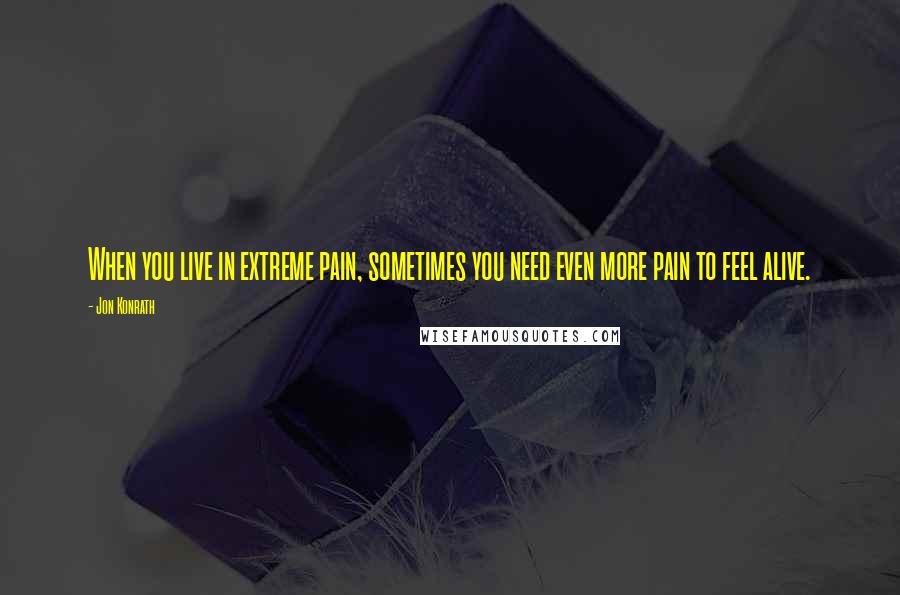 Jon Konrath Quotes: When you live in extreme pain, sometimes you need even more pain to feel alive.