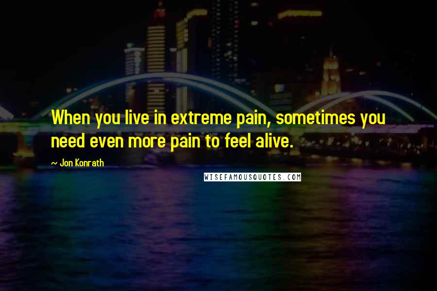 Jon Konrath Quotes: When you live in extreme pain, sometimes you need even more pain to feel alive.