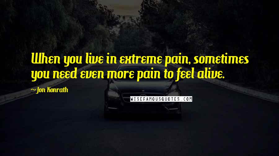 Jon Konrath Quotes: When you live in extreme pain, sometimes you need even more pain to feel alive.