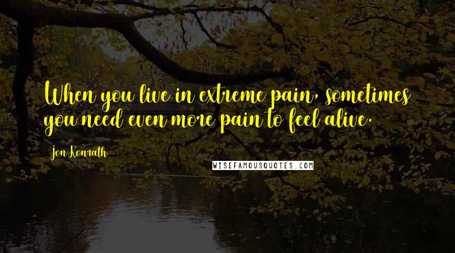 Jon Konrath Quotes: When you live in extreme pain, sometimes you need even more pain to feel alive.