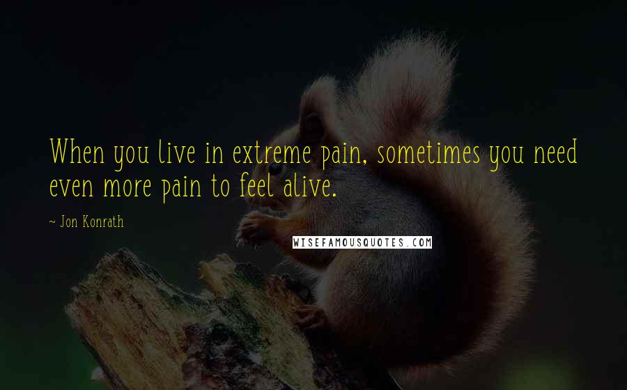 Jon Konrath Quotes: When you live in extreme pain, sometimes you need even more pain to feel alive.