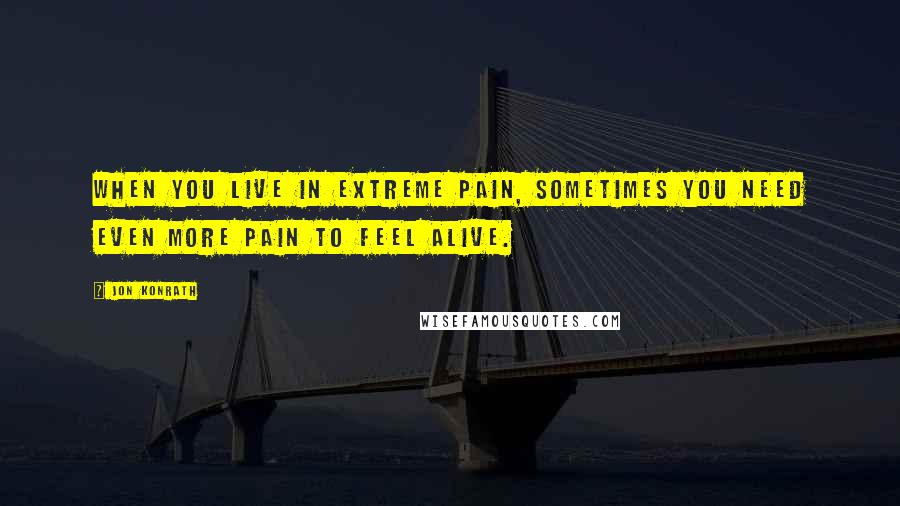 Jon Konrath Quotes: When you live in extreme pain, sometimes you need even more pain to feel alive.