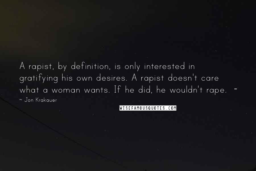 Jon Krakauer Quotes: A rapist, by definition, is only interested in gratifying his own desires. A rapist doesn't care what a woman wants. If he did, he wouldn't rape. -