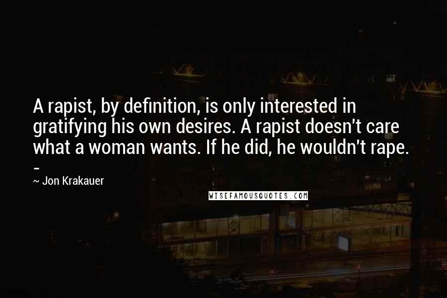 Jon Krakauer Quotes: A rapist, by definition, is only interested in gratifying his own desires. A rapist doesn't care what a woman wants. If he did, he wouldn't rape. -