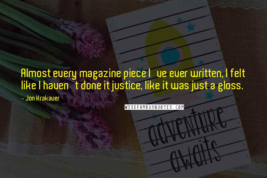 Jon Krakauer Quotes: Almost every magazine piece I've ever written, I felt like I haven't done it justice, like it was just a gloss.