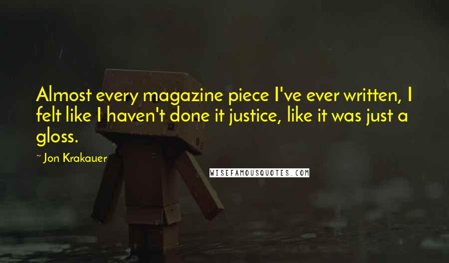 Jon Krakauer Quotes: Almost every magazine piece I've ever written, I felt like I haven't done it justice, like it was just a gloss.