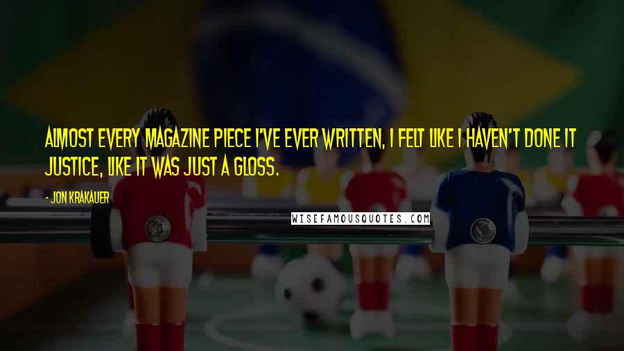 Jon Krakauer Quotes: Almost every magazine piece I've ever written, I felt like I haven't done it justice, like it was just a gloss.