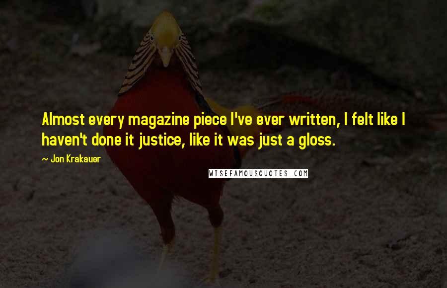 Jon Krakauer Quotes: Almost every magazine piece I've ever written, I felt like I haven't done it justice, like it was just a gloss.