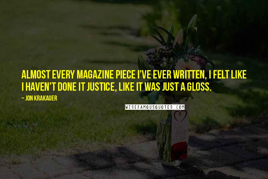 Jon Krakauer Quotes: Almost every magazine piece I've ever written, I felt like I haven't done it justice, like it was just a gloss.