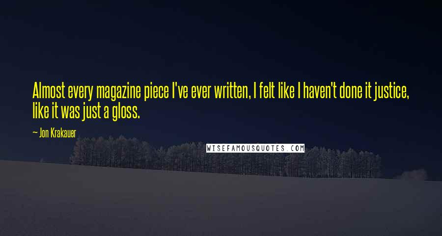 Jon Krakauer Quotes: Almost every magazine piece I've ever written, I felt like I haven't done it justice, like it was just a gloss.