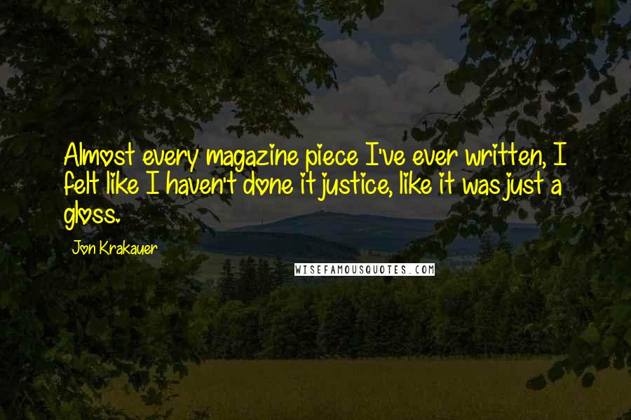 Jon Krakauer Quotes: Almost every magazine piece I've ever written, I felt like I haven't done it justice, like it was just a gloss.