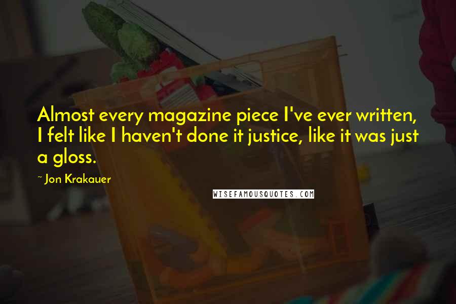 Jon Krakauer Quotes: Almost every magazine piece I've ever written, I felt like I haven't done it justice, like it was just a gloss.