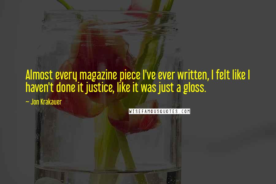 Jon Krakauer Quotes: Almost every magazine piece I've ever written, I felt like I haven't done it justice, like it was just a gloss.