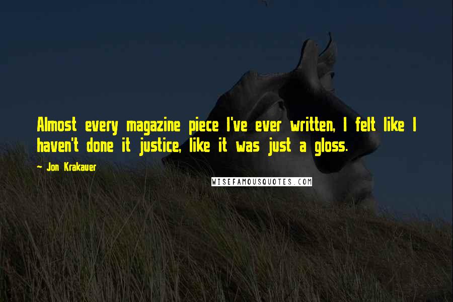 Jon Krakauer Quotes: Almost every magazine piece I've ever written, I felt like I haven't done it justice, like it was just a gloss.