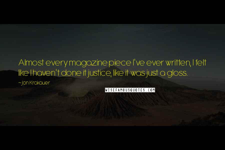 Jon Krakauer Quotes: Almost every magazine piece I've ever written, I felt like I haven't done it justice, like it was just a gloss.