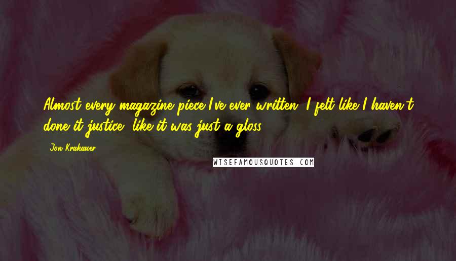 Jon Krakauer Quotes: Almost every magazine piece I've ever written, I felt like I haven't done it justice, like it was just a gloss.