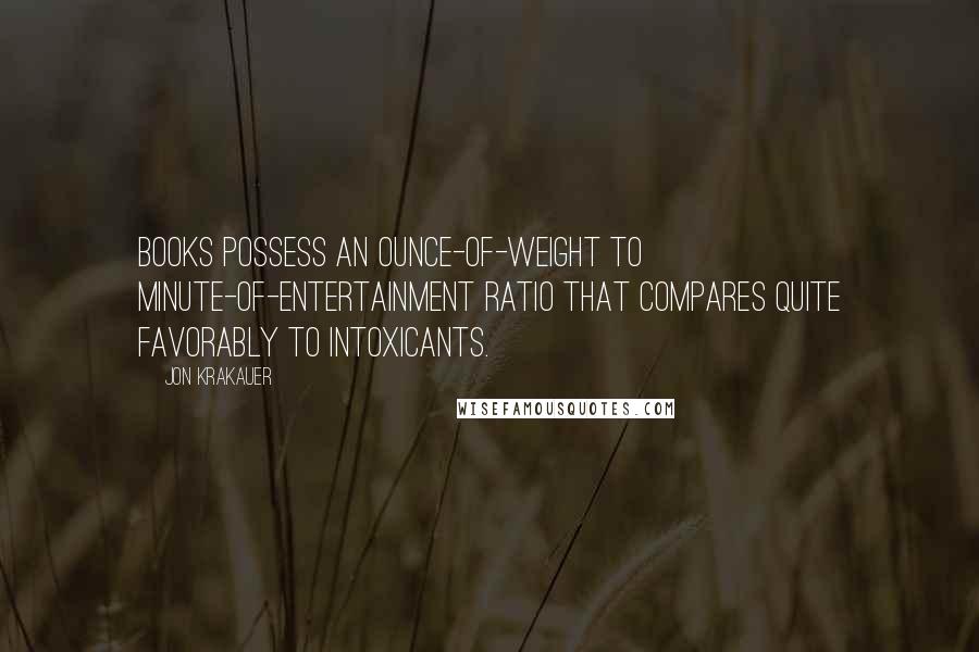 Jon Krakauer Quotes: Books possess an ounce-of-weight to minute-of-entertainment ratio that compares quite favorably to intoxicants.
