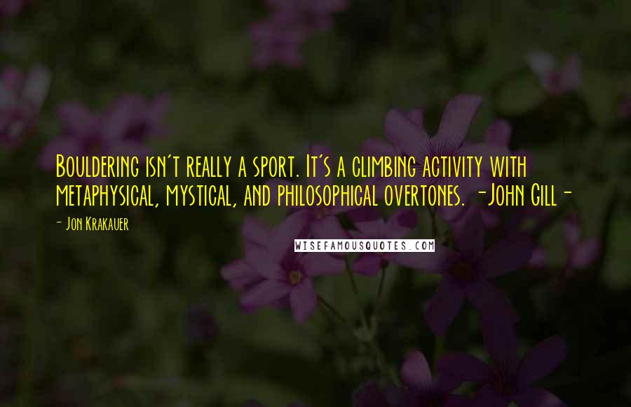 Jon Krakauer Quotes: Bouldering isn't really a sport. It's a climbing activity with metaphysical, mystical, and philosophical overtones. -John Gill-