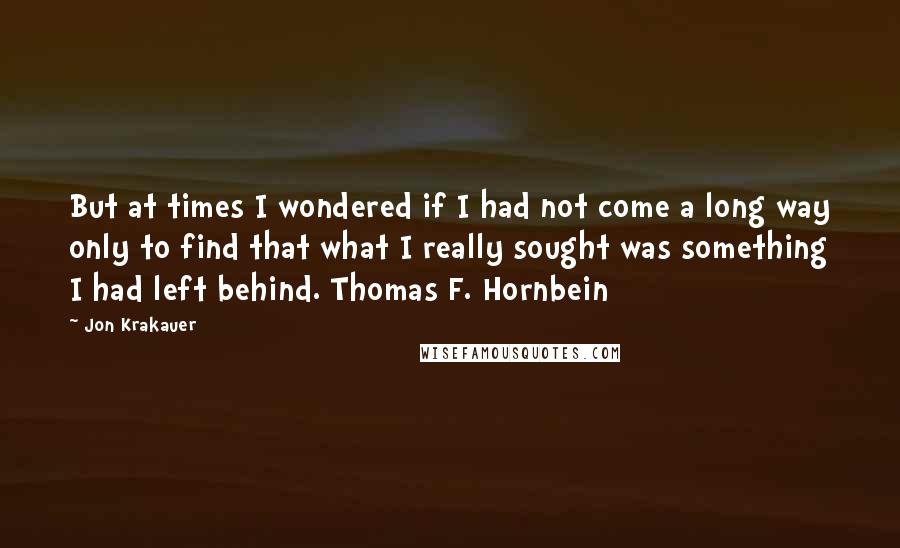 Jon Krakauer Quotes: But at times I wondered if I had not come a long way only to find that what I really sought was something I had left behind. Thomas F. Hornbein