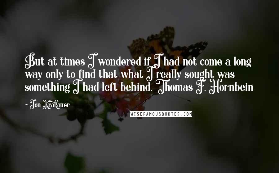 Jon Krakauer Quotes: But at times I wondered if I had not come a long way only to find that what I really sought was something I had left behind. Thomas F. Hornbein