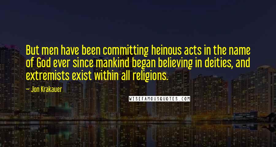 Jon Krakauer Quotes: But men have been committing heinous acts in the name of God ever since mankind began believing in deities, and extremists exist within all religions.