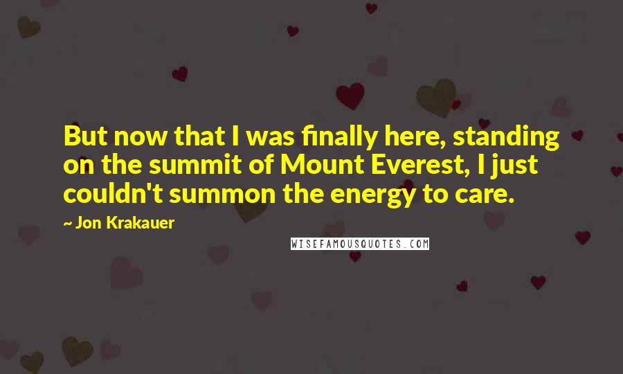 Jon Krakauer Quotes: But now that I was finally here, standing on the summit of Mount Everest, I just couldn't summon the energy to care.