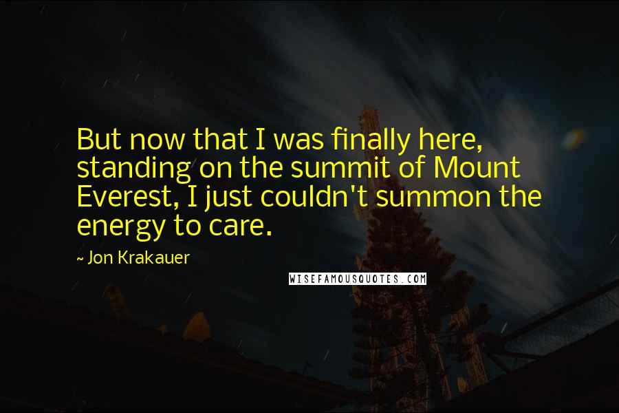 Jon Krakauer Quotes: But now that I was finally here, standing on the summit of Mount Everest, I just couldn't summon the energy to care.