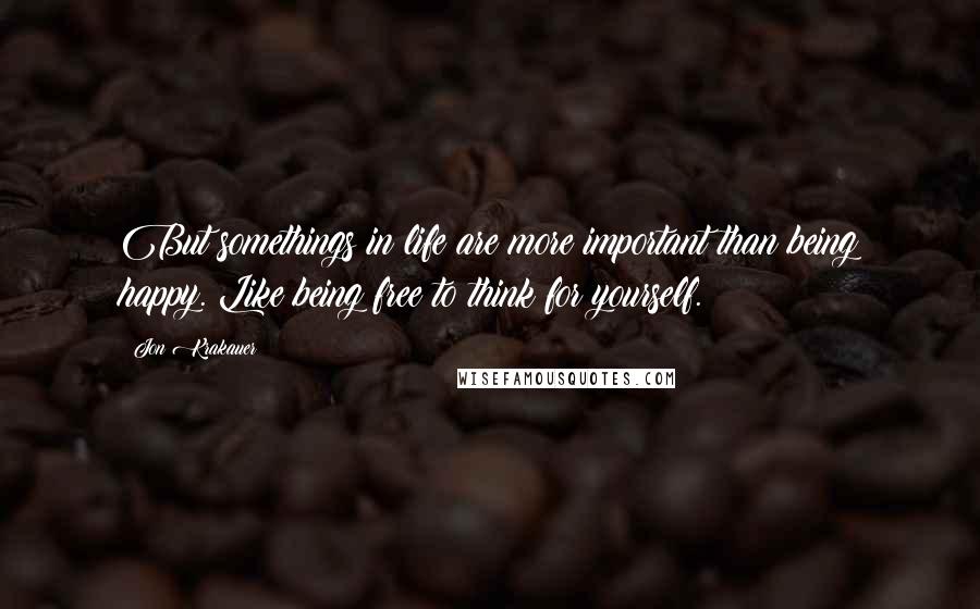 Jon Krakauer Quotes: But somethings in life are more important than being happy. Like being free to think for yourself.