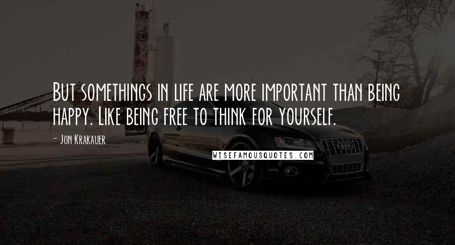 Jon Krakauer Quotes: But somethings in life are more important than being happy. Like being free to think for yourself.