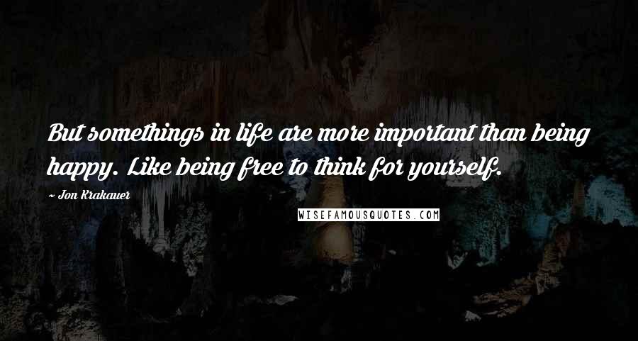 Jon Krakauer Quotes: But somethings in life are more important than being happy. Like being free to think for yourself.