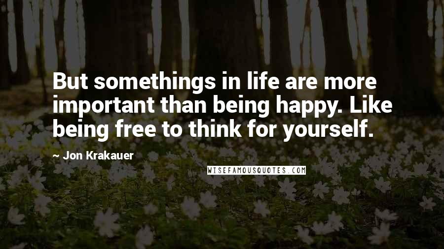 Jon Krakauer Quotes: But somethings in life are more important than being happy. Like being free to think for yourself.