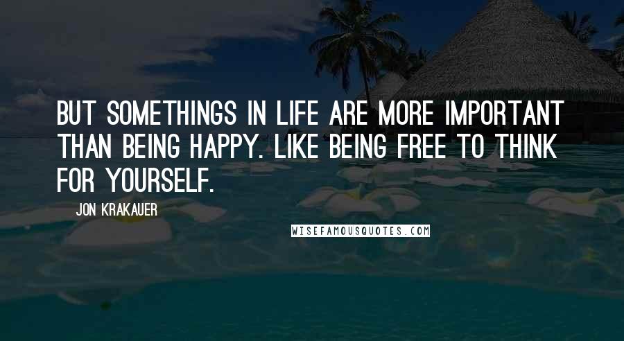 Jon Krakauer Quotes: But somethings in life are more important than being happy. Like being free to think for yourself.