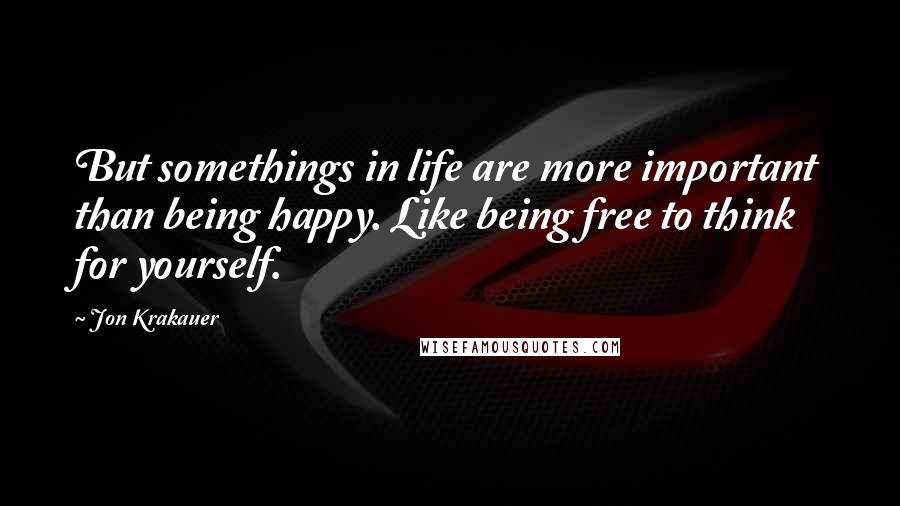 Jon Krakauer Quotes: But somethings in life are more important than being happy. Like being free to think for yourself.