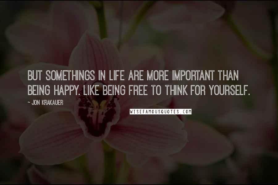 Jon Krakauer Quotes: But somethings in life are more important than being happy. Like being free to think for yourself.