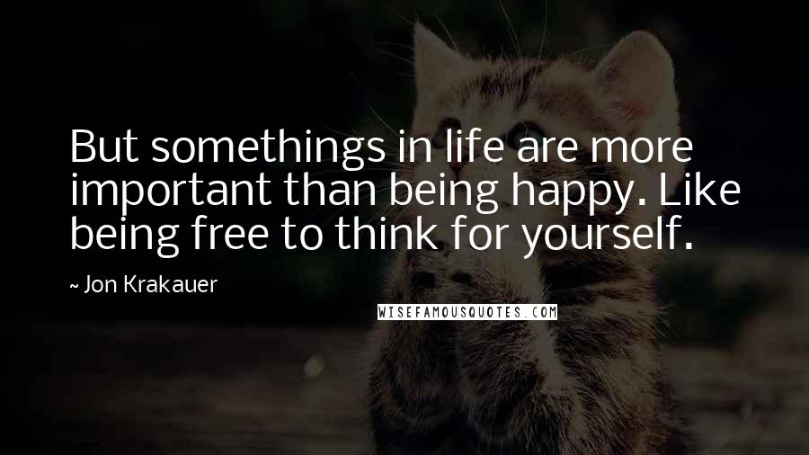 Jon Krakauer Quotes: But somethings in life are more important than being happy. Like being free to think for yourself.