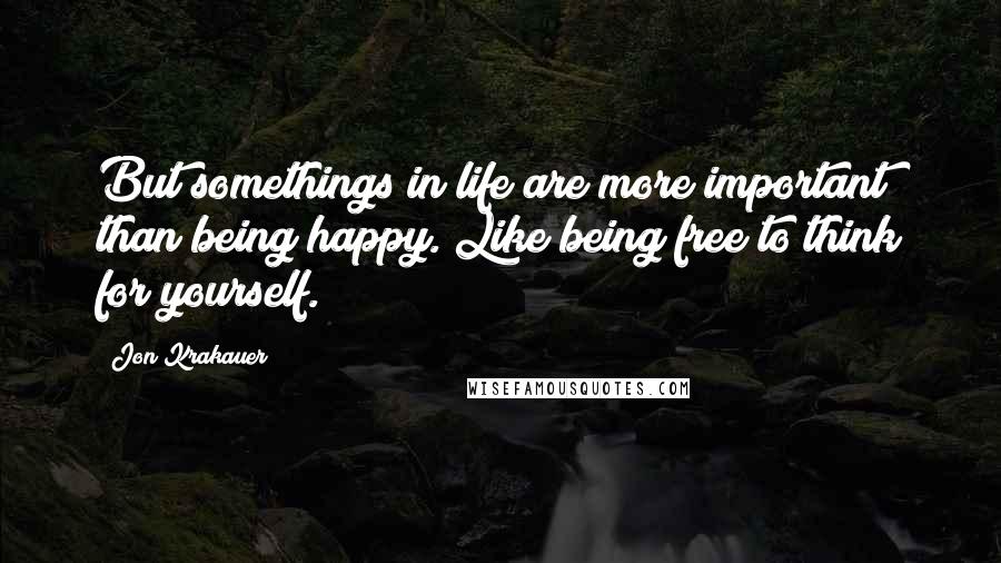 Jon Krakauer Quotes: But somethings in life are more important than being happy. Like being free to think for yourself.