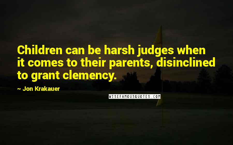 Jon Krakauer Quotes: Children can be harsh judges when it comes to their parents, disinclined to grant clemency.