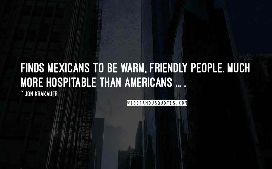 Jon Krakauer Quotes: Finds Mexicans to be warm, friendly people. Much more hospitable than Americans ... .