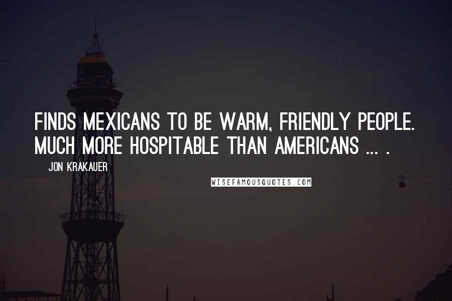 Jon Krakauer Quotes: Finds Mexicans to be warm, friendly people. Much more hospitable than Americans ... .