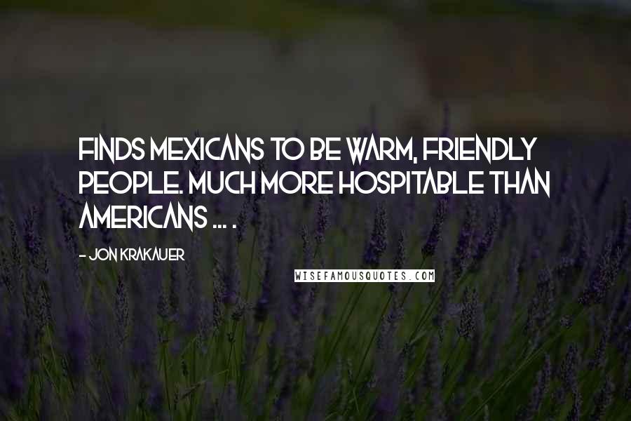 Jon Krakauer Quotes: Finds Mexicans to be warm, friendly people. Much more hospitable than Americans ... .