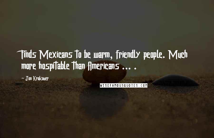 Jon Krakauer Quotes: Finds Mexicans to be warm, friendly people. Much more hospitable than Americans ... .