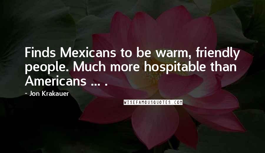 Jon Krakauer Quotes: Finds Mexicans to be warm, friendly people. Much more hospitable than Americans ... .