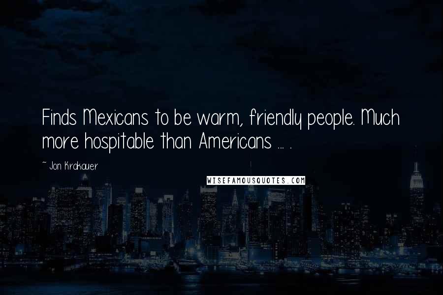 Jon Krakauer Quotes: Finds Mexicans to be warm, friendly people. Much more hospitable than Americans ... .