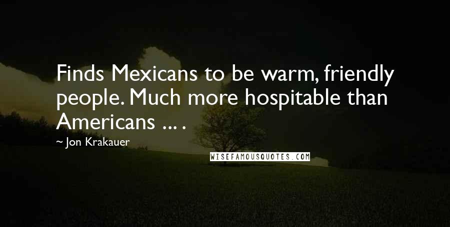 Jon Krakauer Quotes: Finds Mexicans to be warm, friendly people. Much more hospitable than Americans ... .