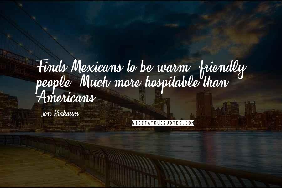 Jon Krakauer Quotes: Finds Mexicans to be warm, friendly people. Much more hospitable than Americans ... .